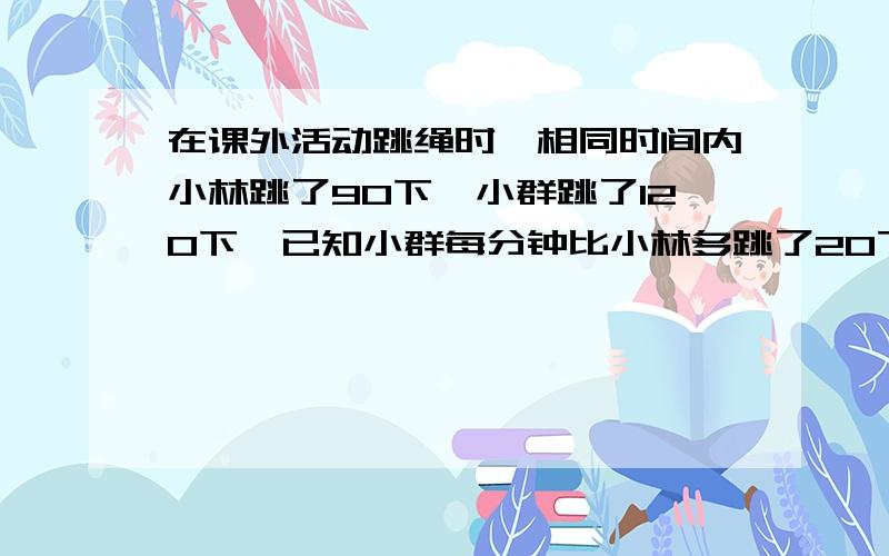 在课外活动跳绳时,相同时间内小林跳了90下,小群跳了120下,已知小群每分钟比小林多跳了20下,设小林每分钟跳x下,则可列关于x的什么方程?（请列分式方程,