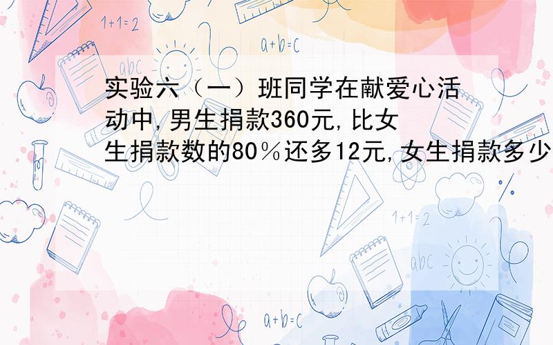 实验六（一）班同学在献爱心活动中,男生捐款360元,比女生捐款数的80％还多12元,女生捐款多少元?方程解