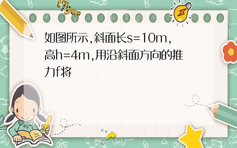 如图所示,斜面长s=10m,高h=4m,用沿斜面方向的推力f将