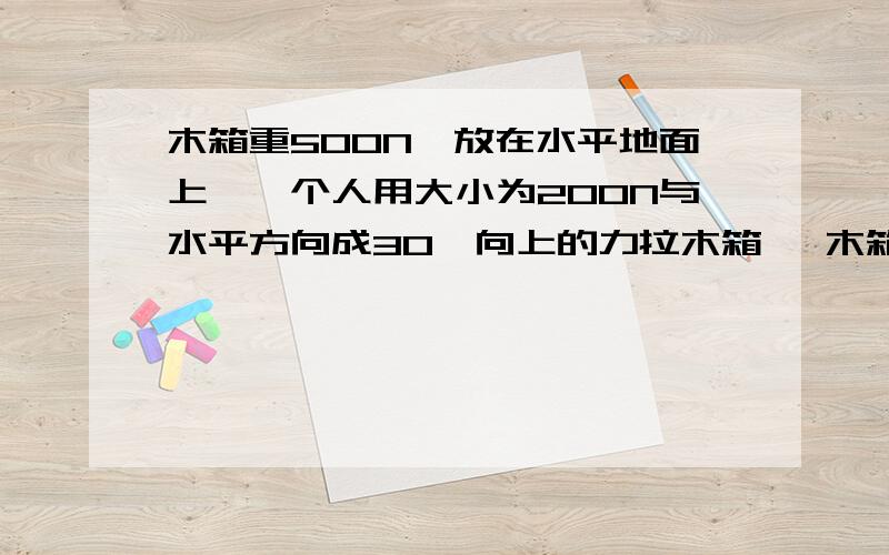 木箱重500N,放在水平地面上,一个人用大小为200N与水平方向成30°向上的力拉木箱 ,木箱沿水平面匀速运动求木箱受到的摩擦力和地面所受到的压力要过程