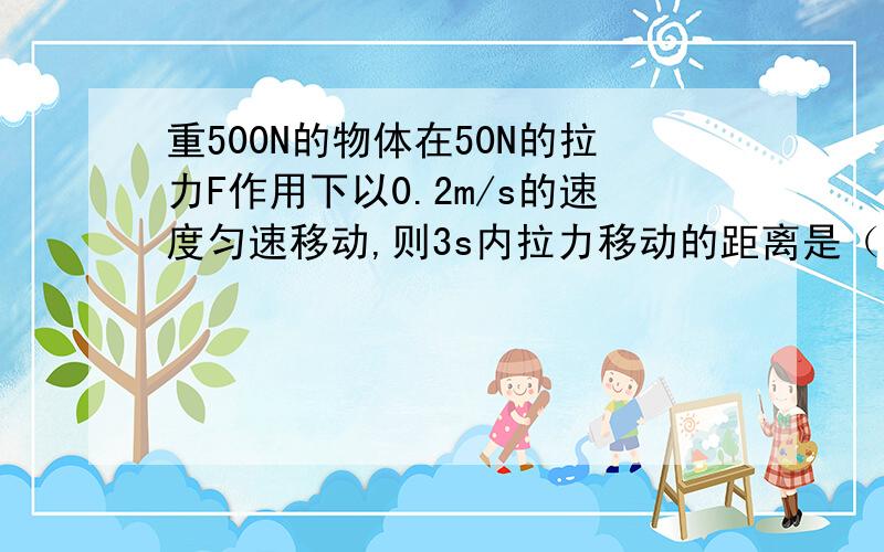 重500N的物体在50N的拉力F作用下以0.2m/s的速度匀速移动,则3s内拉力移动的距离是（ ）m,物体与地面的摩擦力是（ ）N（不计绳重和摩擦）