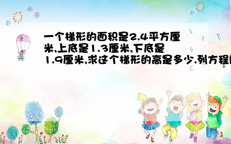 一个梯形的面积是2.4平方厘米,上底是1.3厘米,下底是1.9厘米,求这个梯形的高是多少.列方程解