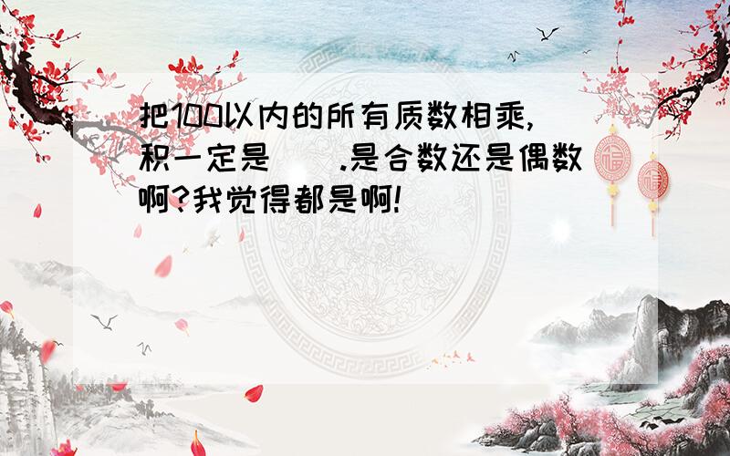 把100以内的所有质数相乘,积一定是（）.是合数还是偶数啊?我觉得都是啊!