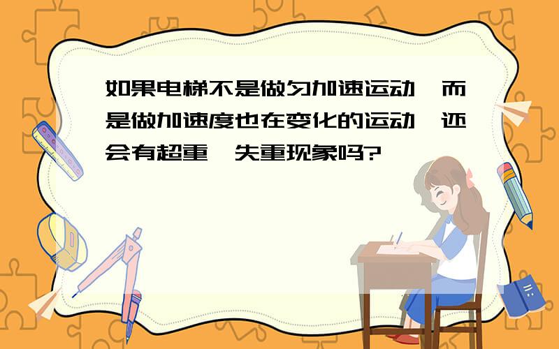 如果电梯不是做匀加速运动,而是做加速度也在变化的运动,还会有超重,失重现象吗?