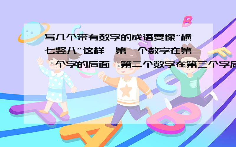 写几个带有数字的成语要像“横七竖八”这样,第一个数字在第一个字的后面,第二个数字在第三个字后面.