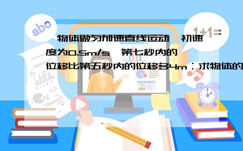 一物体做匀加速直线运动,初速度为0.5m/s,第七秒内的位移比第五秒内的位移多4m：求物体的加速度