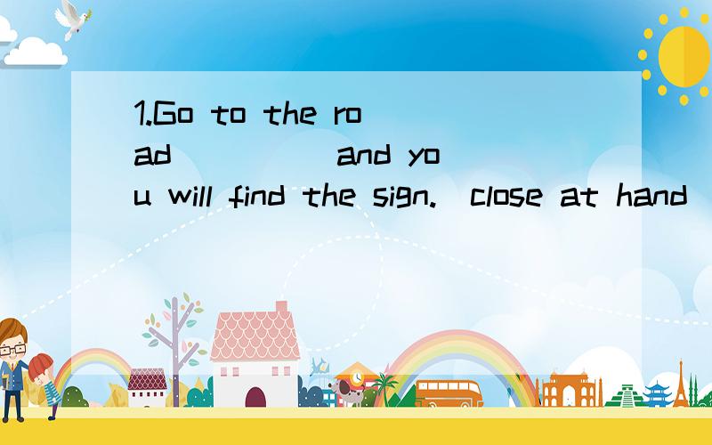 1.Go to the road ____ and you will find the sign.(close at hand)2.This has made it important to _____ industry of our country.(grow up;become larger or more complete)3.The flood made many people ______.(without a home)会哪个先答哪个!