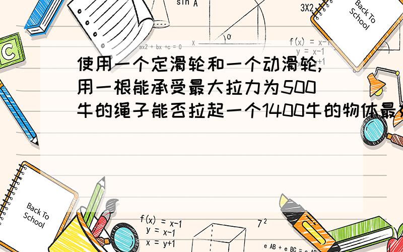 使用一个定滑轮和一个动滑轮,用一根能承受最大拉力为500牛的绳子能否拉起一个1400牛的物体最好能画图说明