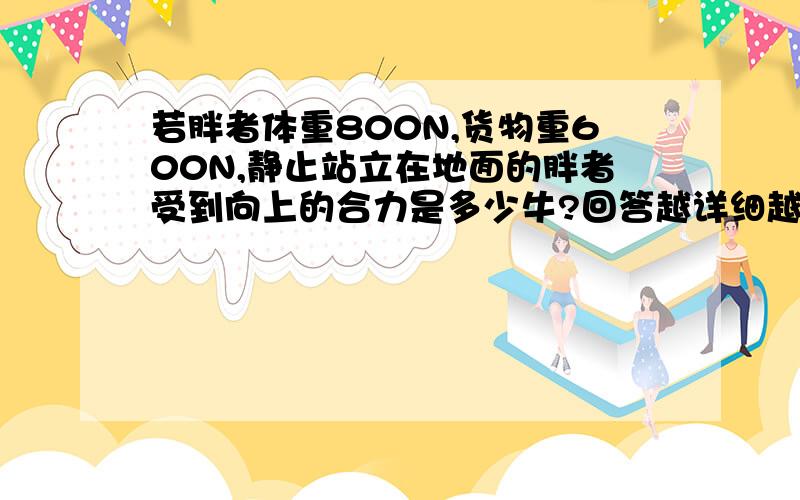 若胖者体重800N,货物重600N,静止站立在地面的胖者受到向上的合力是多少牛?回答越详细越好.