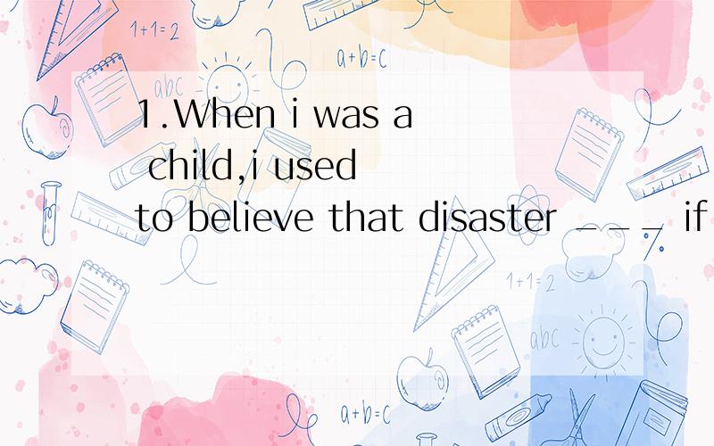 1.When i was a child,i used to believe that disaster ___ if a mirror was broken.a.was sure of striking.b.was sure to strike.2.___ some exams to worry about,i have to work really hard this weekend.a.with b.as for3.can you tell us ___ with your present