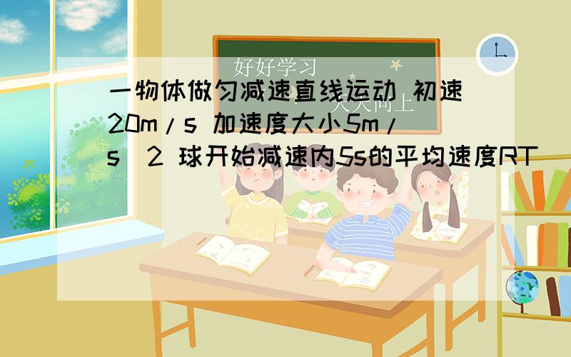 一物体做匀减速直线运动 初速20m/s 加速度大小5m/s^2 球开始减速内5s的平均速度RT