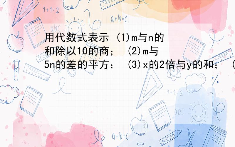 用代数式表示 (1)m与n的和除以10的商； (2)m与5n的差的平方； (3)x的2倍与y的和； (4)ν的立方与t的3倍的积.