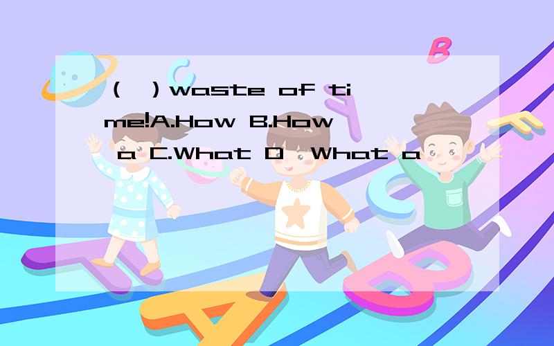 （ ）waste of time!A.How B.How a C.What D,What a