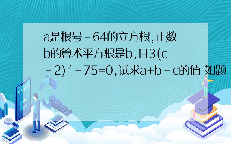 a是根号-64的立方根,正数b的算术平方根是b,且3(c-2)²-75=0,试求a+b-c的值 如题