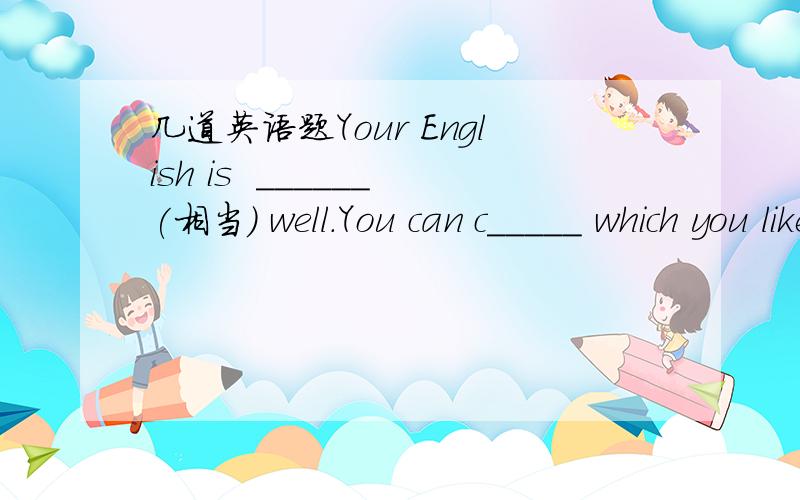 几道英语题Your English is  ______(相当) well.You can c_____ which you like best.Don't get c___ to the fire, or it will burn you clothes.Of all the students in our class, Peter talks _____(最少)but does most.（Town Chinema）is the best movi