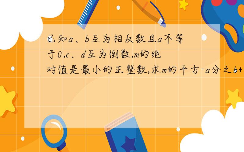 已知a、b互为相反数且a不等于0,c、d互为倒数,m的绝对值是最小的正整数,求m的平方-a分之b+2008分之2007（a+b)-cd的值. 要过程,要清楚.