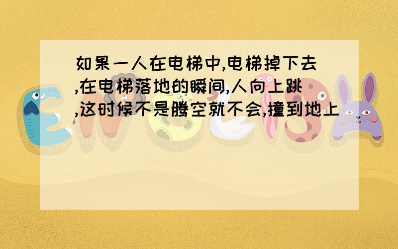 如果一人在电梯中,电梯掉下去,在电梯落地的瞬间,人向上跳,这时候不是腾空就不会,撞到地上