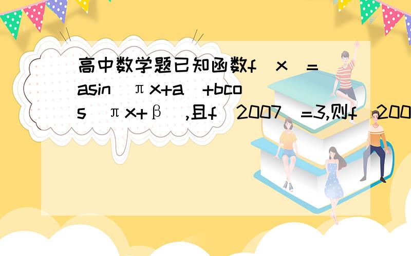 高中数学题已知函数f(x)=asin(πx+a)+bcos(πx+β),且f(2007)=3,则f(2008)的值是已知函数f(x)=asin(πx+a)+bcos(πx+β),且f(2007)=3,则f(2008)的值是希望有详细地解答过程.