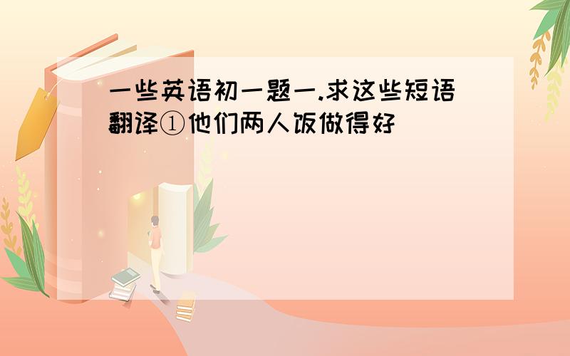 一些英语初一题一.求这些短语翻译①他们两人饭做得好_____________________②麦克（Mike)家有三口人___________________③和某人一起_______________④在起居室____________二.选择①The stove is slow.The_________is