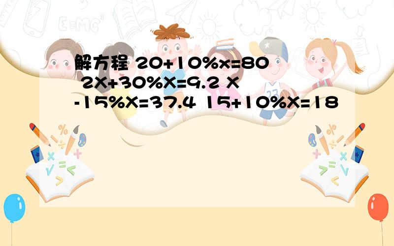 解方程 20+10%x=80 2X+30%X=9.2 X-15%X=37.4 15+10%X=18