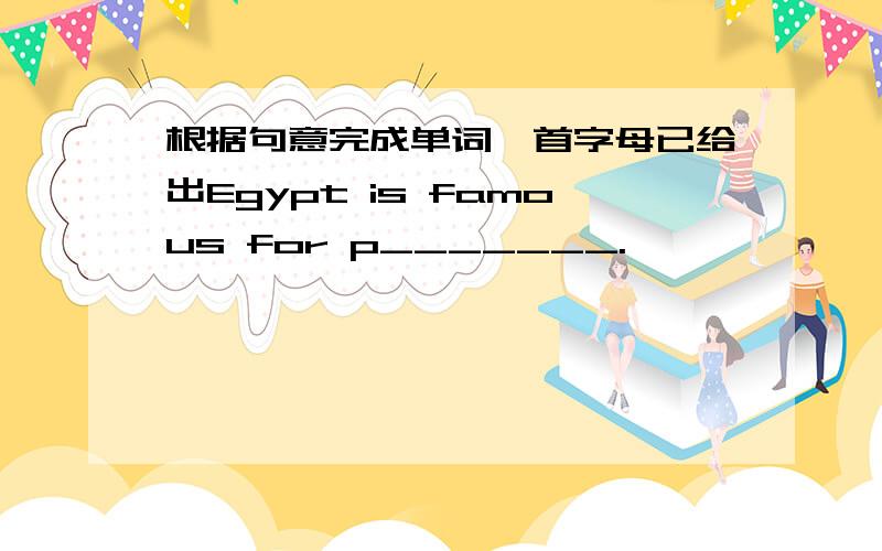 根据句意完成单词,首字母已给出Egypt is famous for p_______.