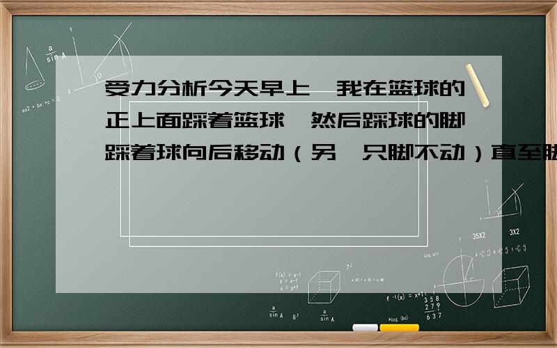 受力分析今天早上,我在篮球的正上面踩着篮球,然后踩球的脚踩着球向后移动（另一只脚不动）直至脚尖与球分离,在分离时球会先向前移动一小段距离,然后再反向运动~请问这是为什么啊,我