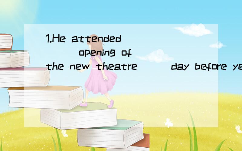 1.He attended ___opening of the new theatre___day before yesterday.【A.the;a B.the;the C.an;a D.an;the】2.Workers keep the fish___refrigerated trucks so that it can be fresh for a long time.【A.to B.into C.on D.in】