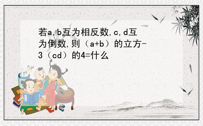 若a,b互为相反数,c,d互为倒数,则（a+b）的立方-3（cd）的4=什么