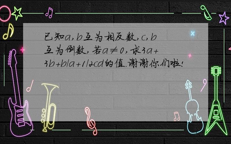 已知a,b互为相反数,c,b互为倒数,若a≠0,求3a+3b+b/a+1/2cd的值.谢谢你们啦!