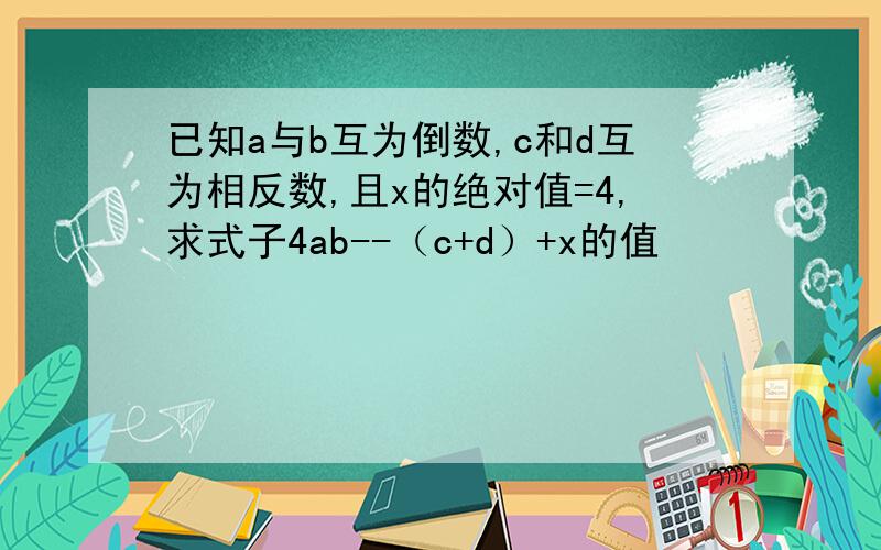 已知a与b互为倒数,c和d互为相反数,且x的绝对值=4,求式子4ab--（c+d）+x的值