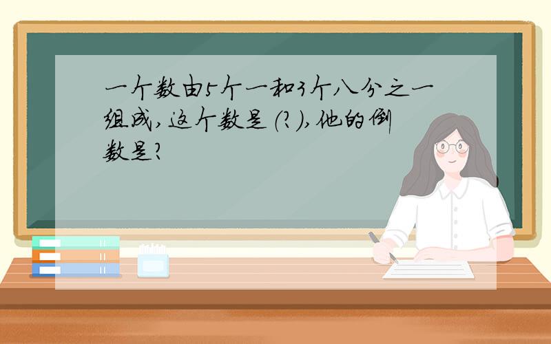 一个数由5个一和3个八分之一组成,这个数是（?）,他的倒数是?