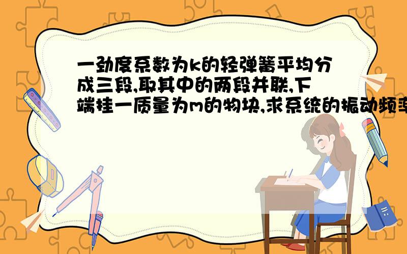 一劲度系数为k的轻弹簧平均分成三段,取其中的两段并联,下端挂一质量为m的物块,求系统的振动频率.