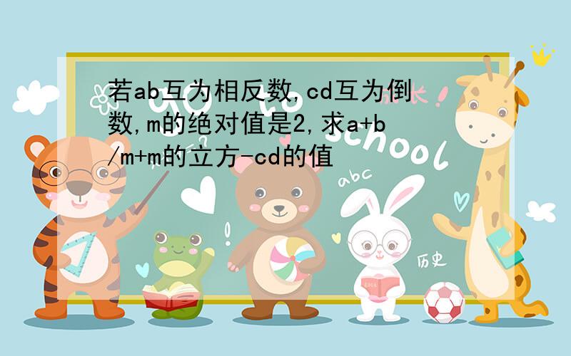 若ab互为相反数,cd互为倒数,m的绝对值是2,求a+b/m+m的立方-cd的值