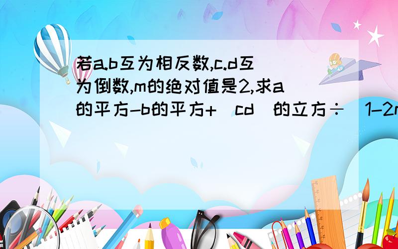 若a.b互为相反数,c.d互为倒数,m的绝对值是2,求a的平方-b的平方+（cd)的立方÷（1-2m+m的平方）的值要过程,详细些,用初一的问题回答,谢谢.