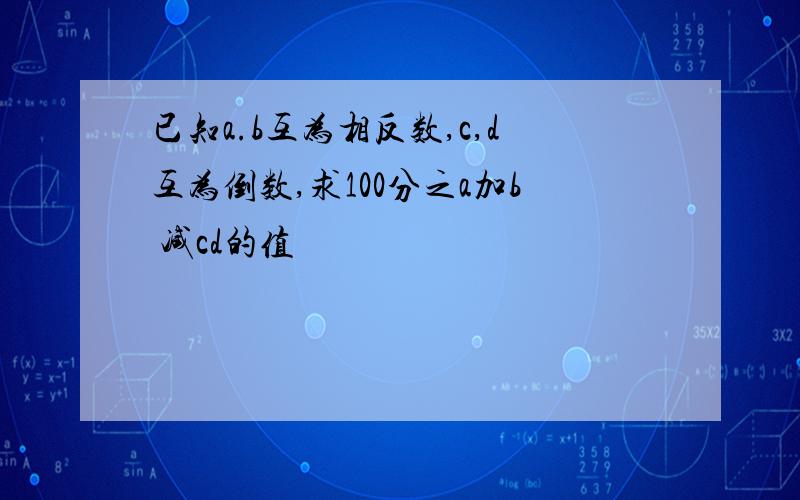 已知a.b互为相反数,c,d互为倒数,求100分之a加b 减cd的值