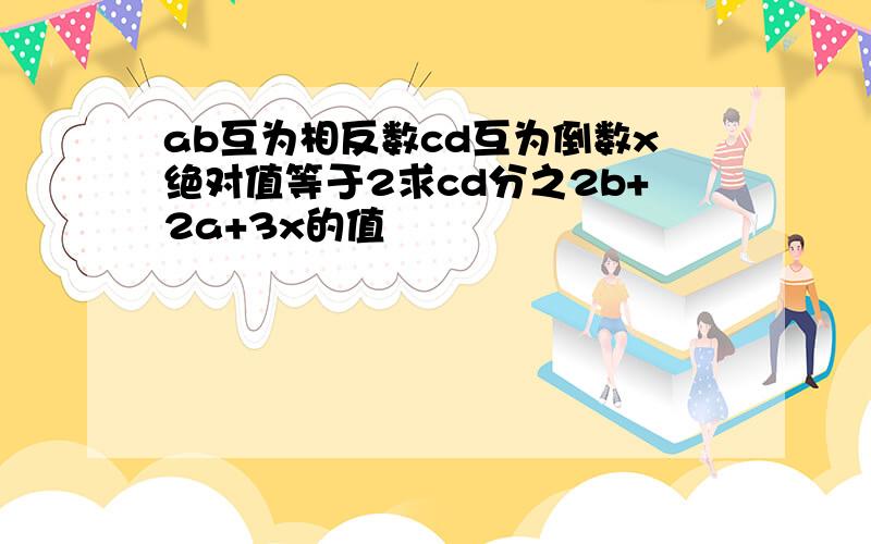 ab互为相反数cd互为倒数x绝对值等于2求cd分之2b+2a+3x的值