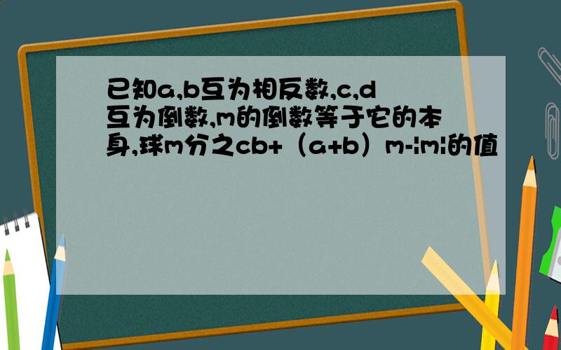 已知a,b互为相反数,c,d互为倒数,m的倒数等于它的本身,球m分之cb+（a+b）m-|m|的值