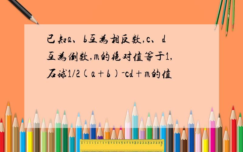 已知a、b互为相反数,c、d互为倒数,m的绝对值等于1,石球1/2(a+b)-cd+m的值