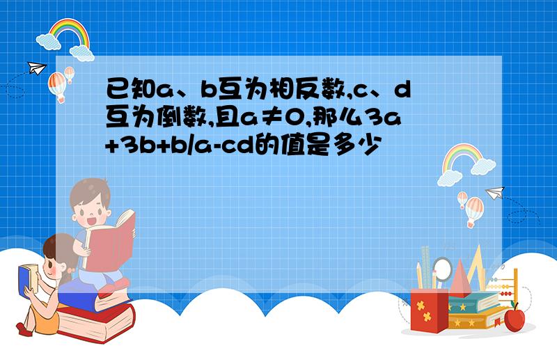 已知a、b互为相反数,c、d互为倒数,且a≠0,那么3a+3b+b/a-cd的值是多少