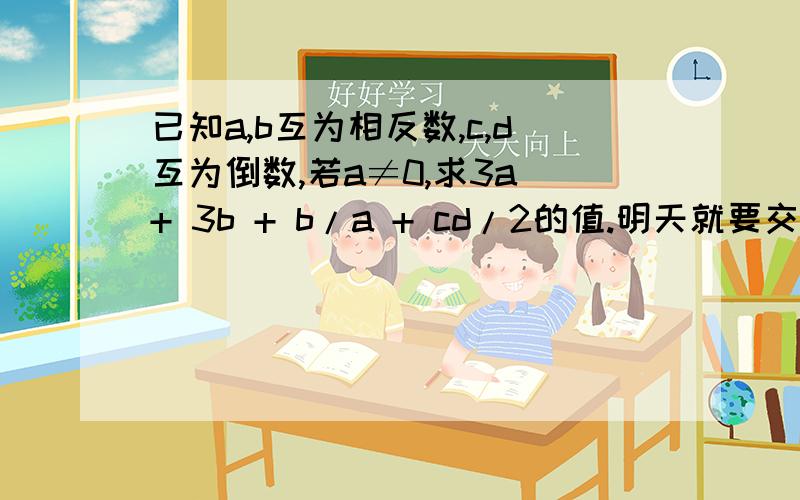 已知a,b互为相反数,c,d互为倒数,若a≠0,求3a + 3b + b/a + cd/2的值.明天就要交作业了,