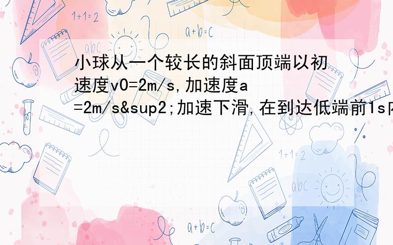 小球从一个较长的斜面顶端以初速度v0=2m/s,加速度a=2m/s²加速下滑,在到达低端前1s内所通过的距离是斜面总长度的7/15,求斜面的长度和小球在斜面上滑行的时间