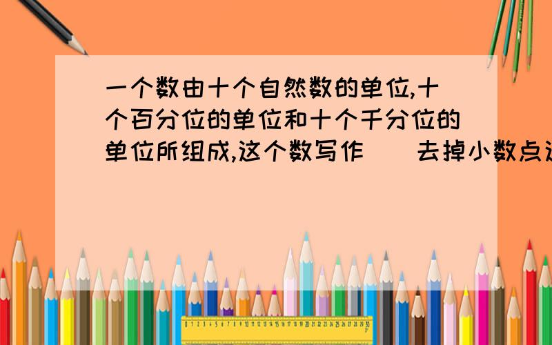 一个数由十个自然数的单位,十个百分位的单位和十个千分位的单位所组成,这个数写作()去掉小数点这数扩大()写作什么?不要走题啊!扩大多少倍啊?