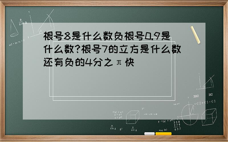 根号8是什么数负根号0.9是什么数?根号7的立方是什么数还有负的4分之π快