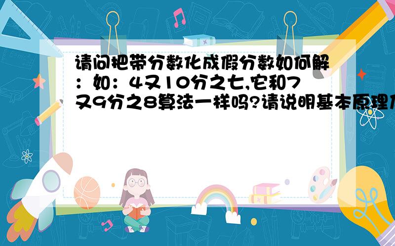 请问把带分数化成假分数如何解：如：4又10分之七,它和7又9分之8算法一样吗?请说明基本原理及其公式好吗谢谢