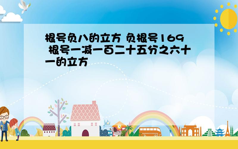 根号负八的立方 负根号169 根号一减一百二十五分之六十一的立方