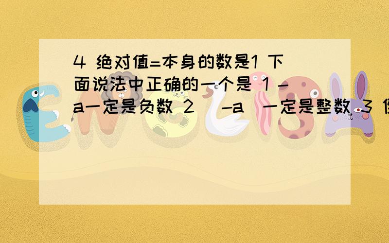 4 绝对值=本身的数是1 下面说法中正确的一个是 1 -a一定是负数 2 |-a|一定是整数 3 倒数等于本身的数是±1对不起  开头也是选项