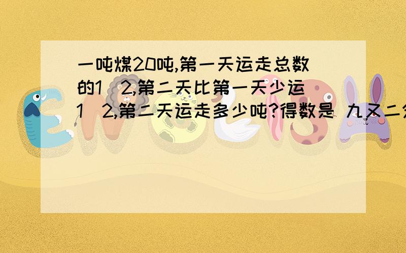 一吨煤20吨,第一天运走总数的1\2,第二天比第一天少运1\2,第二天运走多少吨?得数是 九又二分之一吨 怎么列式?