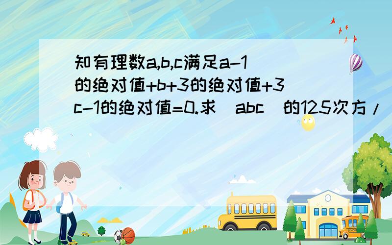 知有理数a,b,c满足a-1的绝对值+b+3的绝对值+3c-1的绝对值=0.求（abc）的125次方/（a的9次方*b的3次方*c的2次方）的值