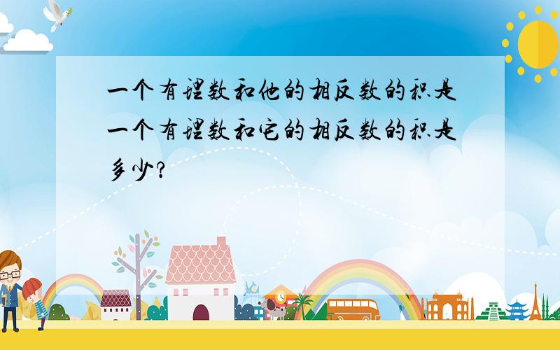 一个有理数和他的相反数的积是一个有理数和它的相反数的积是多少?