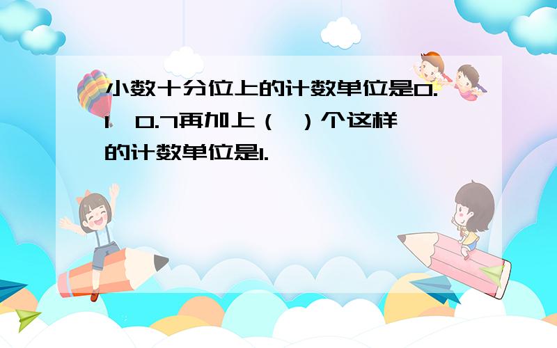 小数十分位上的计数单位是0.1,0.7再加上（ ）个这样的计数单位是1.